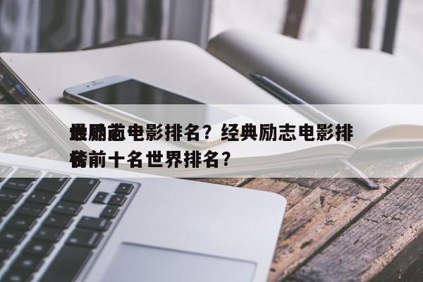 世界前十
最励志电影排名？经典励志电影排名
榜前十名世界排名？-第1张图片