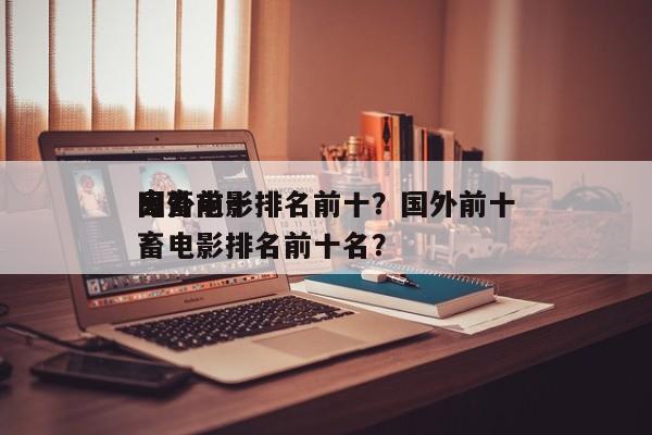 国外前十
鬼畜电影排名前十？国外前十
鬼畜电影排名前十名？-第1张图片