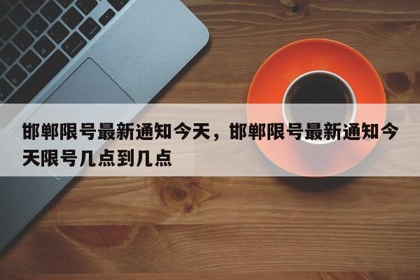 邯郸限号最新通知今天，邯郸限号最新通知今天限号几点到几点-第1张图片