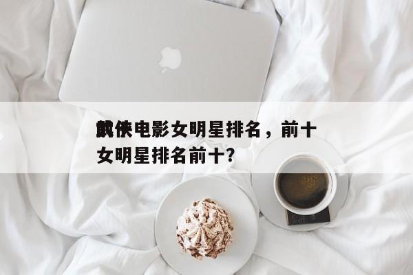 前十
武侠电影女明星排名，前十
武侠电影女明星排名前十？-第1张图片