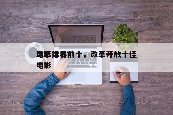 改革世界前十
电影排名前十，改革开放十佳电影-第1张图片