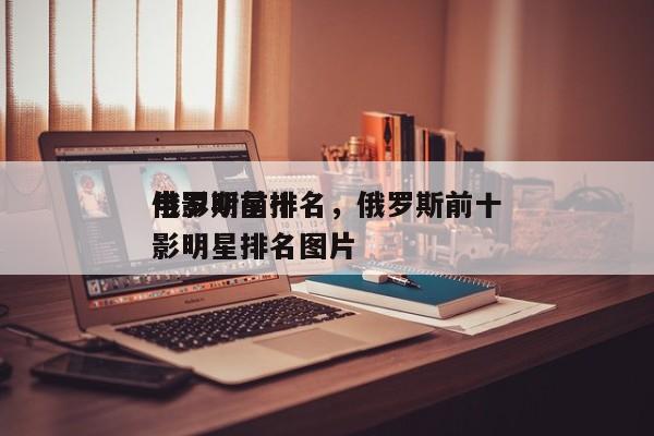 俄罗斯前十
电影明星排名，俄罗斯前十
电影明星排名图片-第1张图片