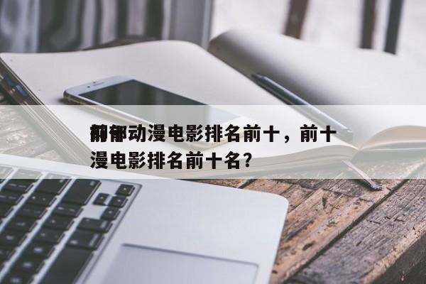 前十
抑郁动漫电影排名前十，前十
抑郁动漫电影排名前十名？-第1张图片