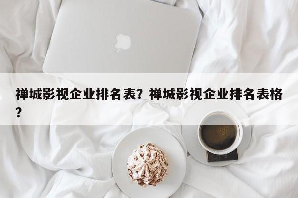 禅城影视企业排名表？禅城影视企业排名表格？-第1张图片