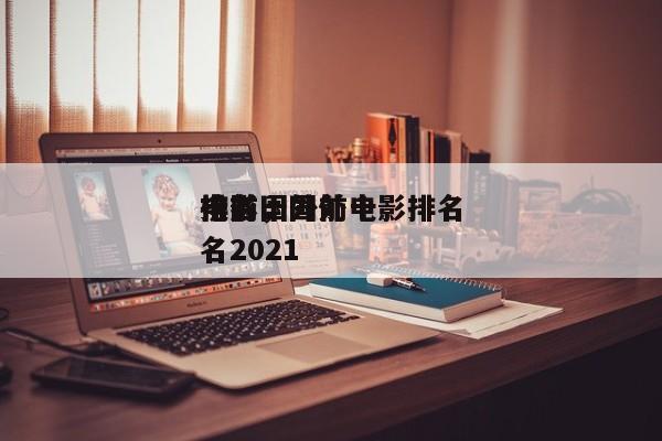 排名国外前十
电影，国外电影排名
榜前十名2021-第1张图片