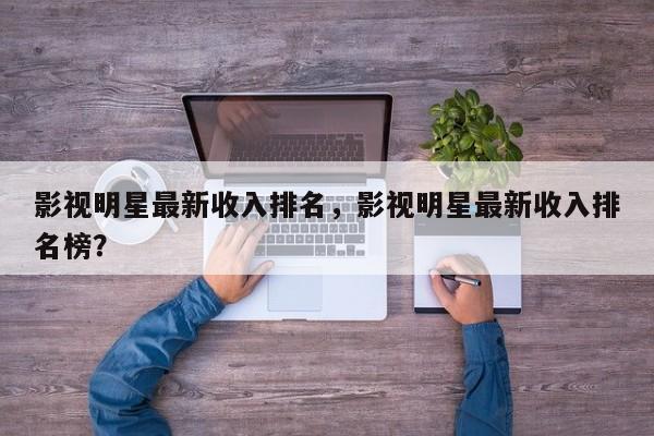 影视明星最新收入排名，影视明星最新收入排名榜？-第1张图片