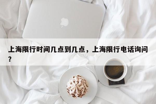 上海限行时间几点到几点，上海限行电话询问
？-第1张图片