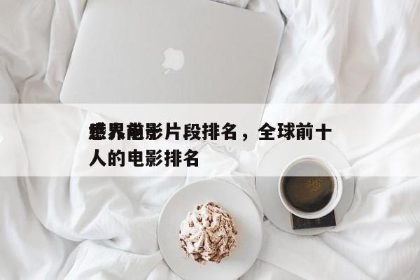 世界前十
感人电影片段排名，全球前十
感人的电影排名
-第1张图片