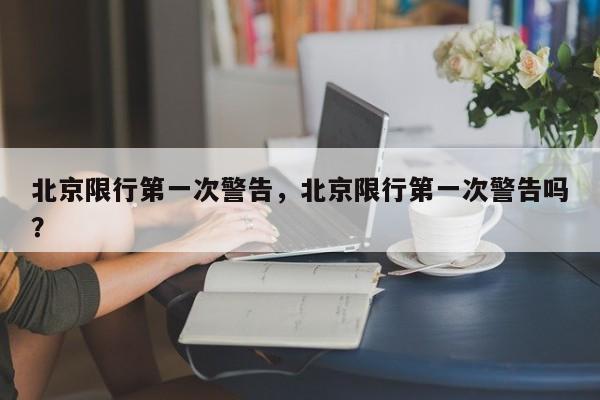 北京限行第一次警告，北京限行第一次警告吗？-第1张图片