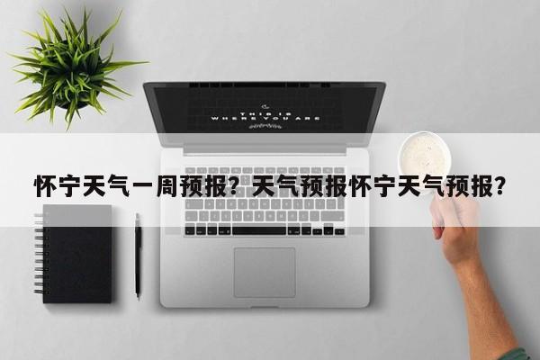 怀宁天气一周预报？天气预报怀宁天气预报？-第1张图片