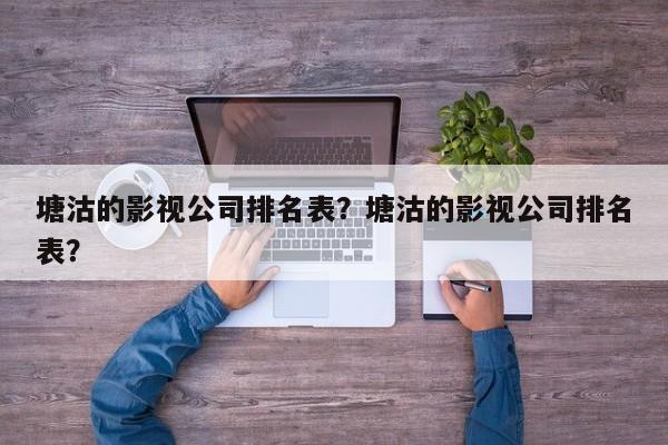 塘沽的影视公司排名表？塘沽的影视公司排名表？-第1张图片