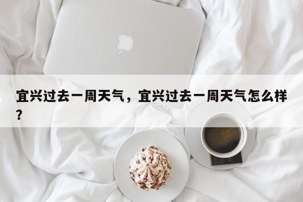 宜兴过去一周天气，宜兴过去一周天气怎么样？-第1张图片