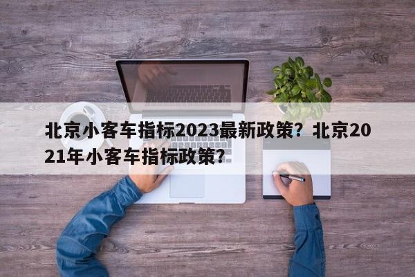 北京小客车指标2023最新政策？北京2021年小客车指标政策？-第1张图片