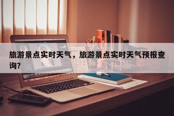 旅游景点实时天气，旅游景点实时天气预报查询？-第1张图片
