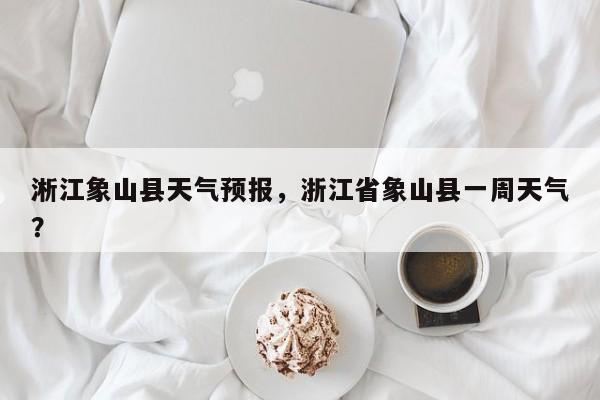 淅江象山县天气预报，浙江省象山县一周天气？-第1张图片