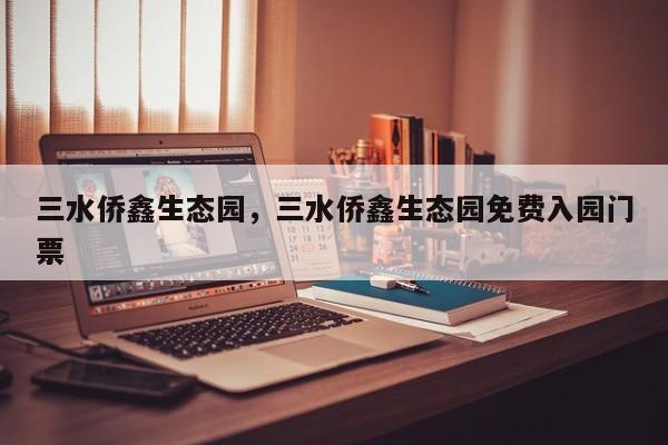 三水侨鑫生态园，三水侨鑫生态园免费入园门票-第1张图片