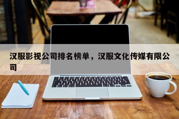 汉服影视公司排名榜单，汉服文化传媒有限公司-第1张图片