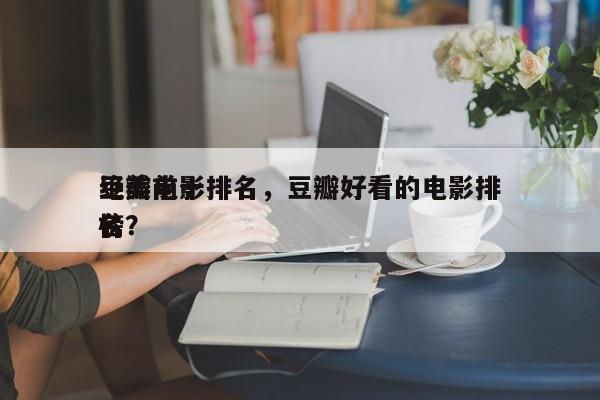 豆瓣前十
绝美电影排名，豆瓣好看的电影排名
榜？-第1张图片