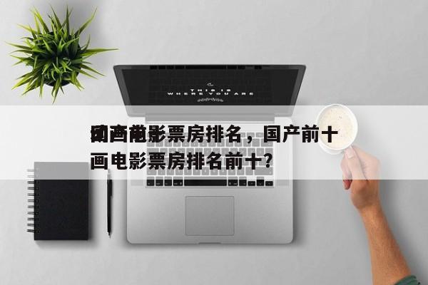 国产前十
动画电影票房排名，国产前十
动画电影票房排名前十？-第1张图片