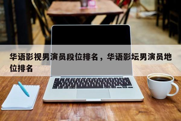 华语影视男演员段位排名，华语影坛男演员地位排名-第1张图片