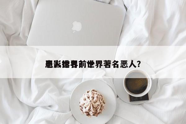 电影世界前十
恶人排名？世界著名恶人？-第1张图片