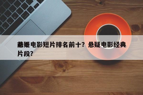 前十
悬疑电影短片排名前十？悬疑电影经典片段？-第1张图片