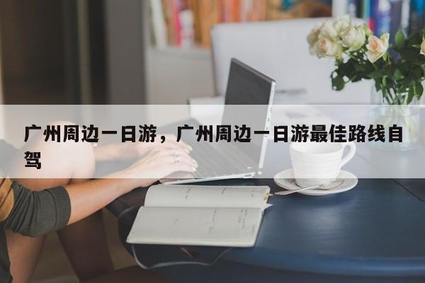 广州周边一日游，广州周边一日游最佳路线自驾-第1张图片