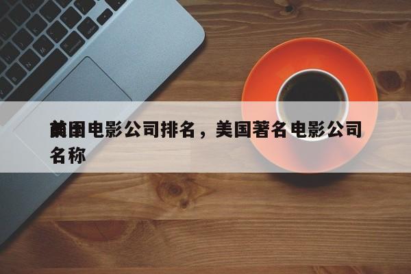 前十
美国电影公司排名，美国著名电影公司名称-第1张图片
