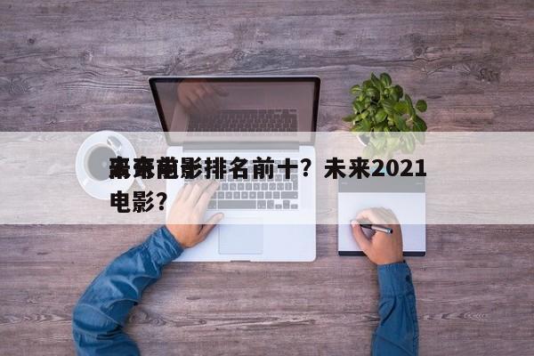 未来前十
离奇电影排名前十？未来2021电影？-第1张图片