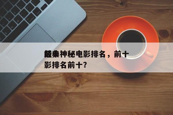 前十
经典神秘电影排名，前十
经典神秘电影排名前十？-第1张图片