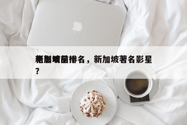 新加坡前十
电影明星排名，新加坡著名影星？-第1张图片