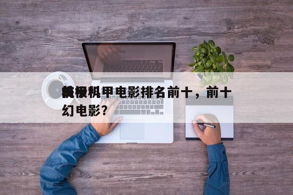 前十
终极机甲电影排名前十，前十
机甲科幻电影？-第1张图片
