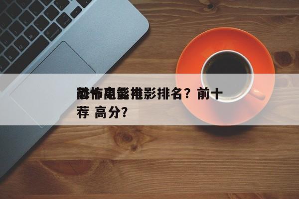 前十
恐怖高能电影排名？前十
恐怖电影推荐 高分？-第1张图片