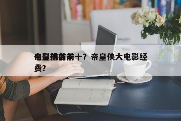帝皇侠前十
电影排名前十？帝皇侠大电影经费？-第1张图片