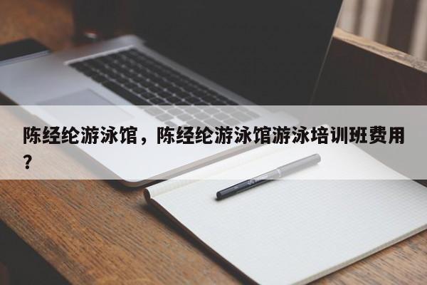 陈经纶游泳馆，陈经纶游泳馆游泳培训班费用？-第1张图片