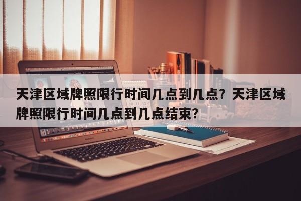 天津区域牌照限行时间几点到几点？天津区域牌照限行时间几点到几点结束？-第1张图片