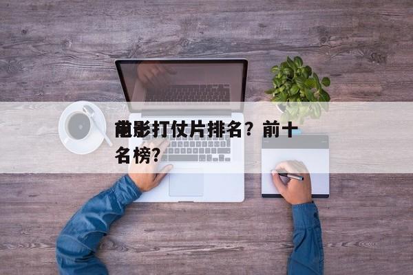 前十
电影打仗片排名？前十
电影打仗片排名榜？-第1张图片