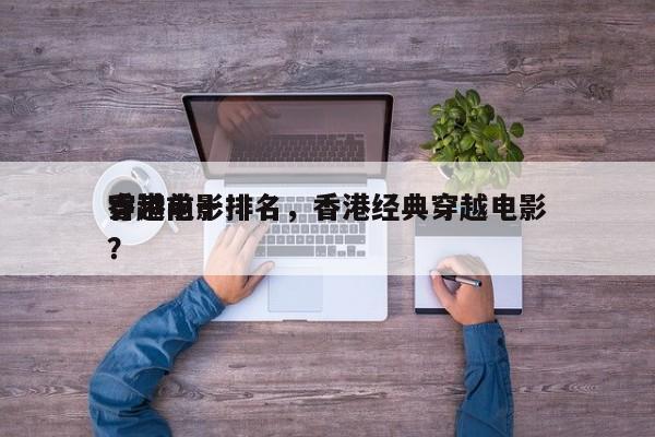 香港前十
穿越电影排名，香港经典穿越电影？-第1张图片