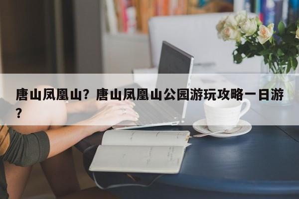唐山凤凰山？唐山凤凰山公园游玩攻略一日游？-第1张图片