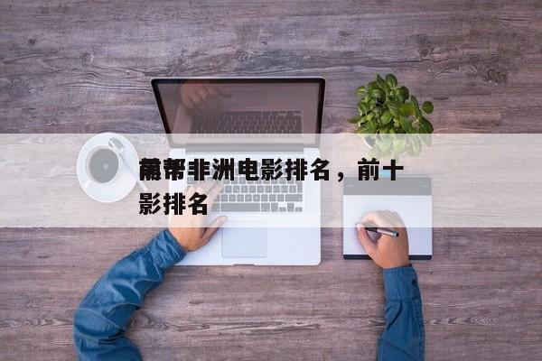 前十
黑帮非洲电影排名，前十
黑帮非洲电影排名-第1张图片