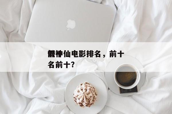 前十
假神仙电影排名，前十
假神仙电影排名前十？-第1张图片