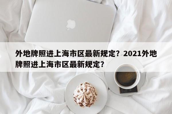 外地牌照进上海市区最新规定？2021外地牌照进上海市区最新规定？-第1张图片