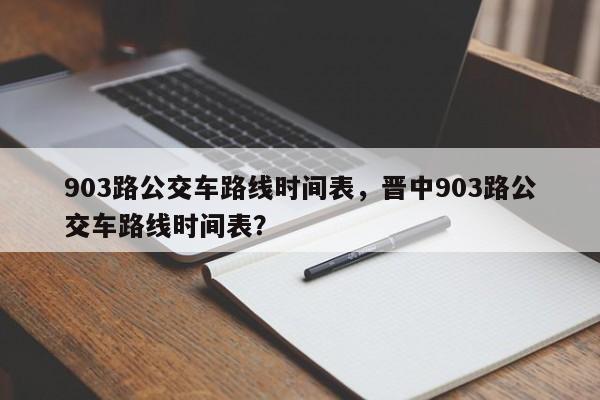 903路公交车路线时间表，晋中903路公交车路线时间表？-第1张图片