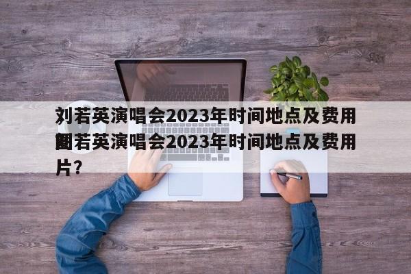 刘若英演唱会2023年时间地点及费用
，刘若英演唱会2023年时间地点及费用
图片？-第1张图片