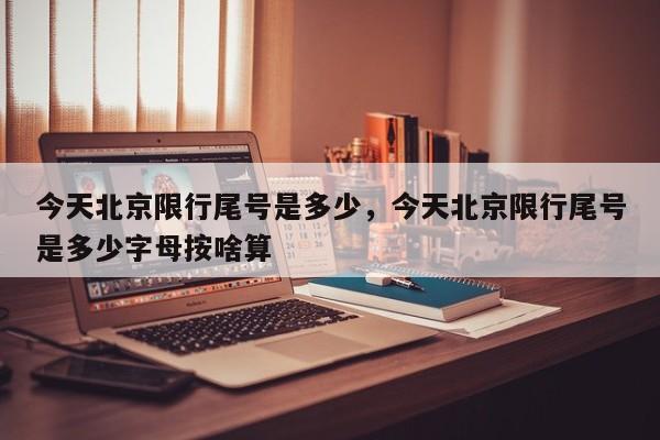 今天北京限行尾号是多少，今天北京限行尾号是多少字母按啥算-第1张图片