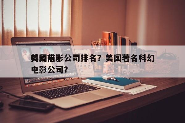 美国前十
科幻电影公司排名？美国著名科幻电影公司？-第1张图片