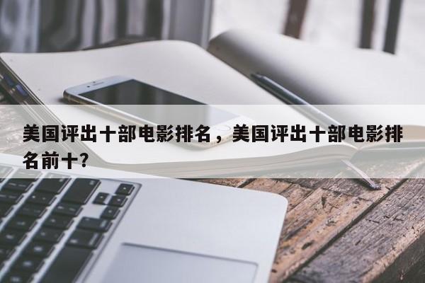 美国评出十部电影排名，美国评出十部电影排名前十？-第1张图片