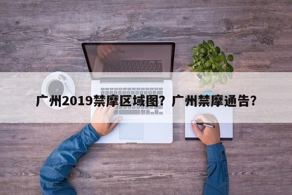 广州2019禁摩区域图？广州禁摩通告？-第1张图片