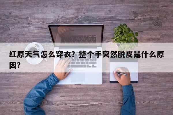 红原天气怎么穿衣？整个手突然脱皮是什么原因？-第1张图片