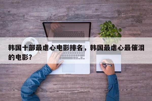 韩国十部最虐心电影排名，韩国最虐心最催泪的电影？-第1张图片